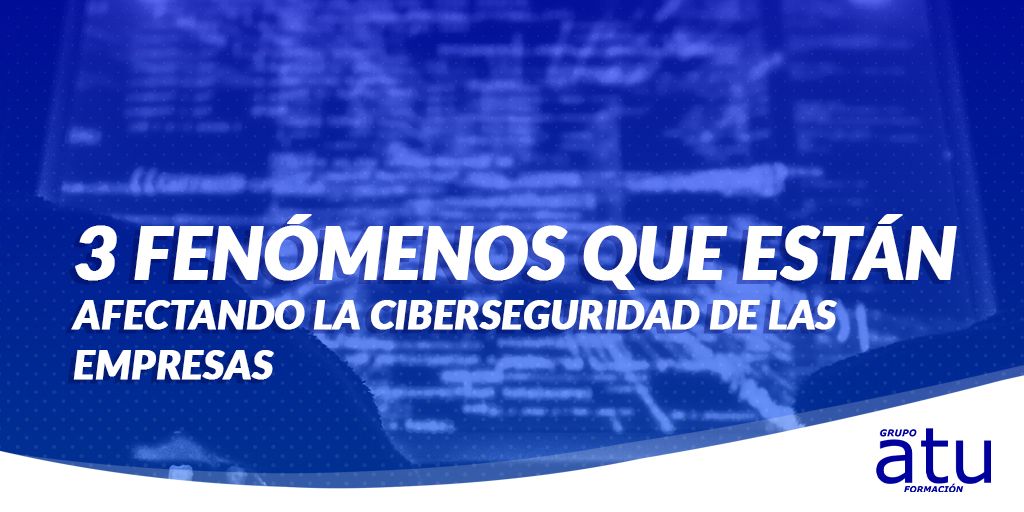 LOS 3 FENÓMENOS QUE ESTÁN AFECTANDO LA CIBERSEGURIDAD DE LAS EMPRESAS